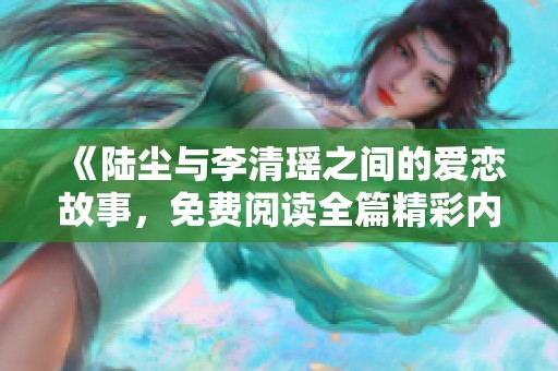 《陆尘与李清瑶之间的爱恋故事，免费阅读全篇精彩内容》