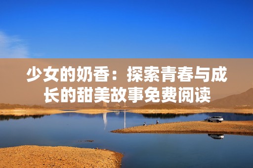 少女的奶香：探索青春与成长的甜美故事免费阅读