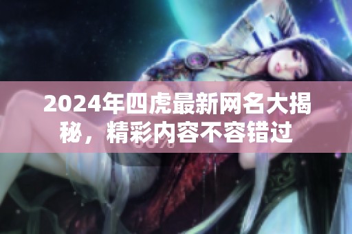 2024年四虎最新网名大揭秘，精彩内容不容错过