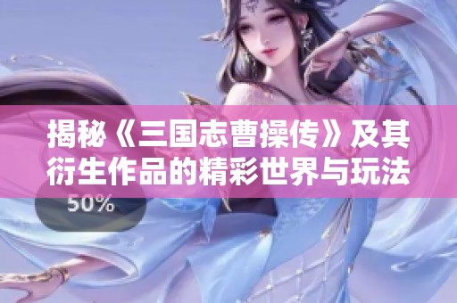 揭秘《三国志曹操传》及其衍生作品的精彩世界与玩法探秘
