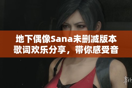 地下偶像Sana未删减版本歌词欢乐分享，带你感受音乐魅力
