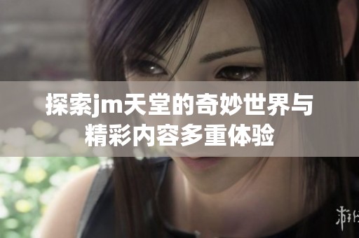 探索jm天堂的奇妙世界与精彩内容多重体验