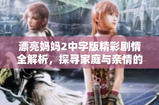 漂亮妈妈2中字版精彩剧情全解析，探寻家庭与亲情的深刻故事