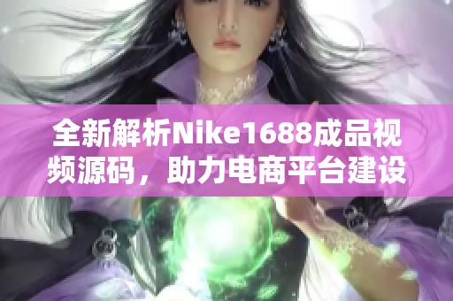 全新解析Nike1688成品视频源码，助力电商平台建设与推广