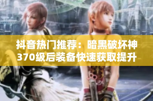抖音热门推荐：暗黑破坏神370级后装备快速获取提升指南