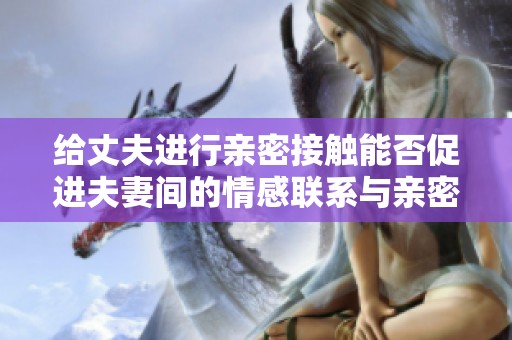 给丈夫进行亲密接触能否促进夫妻间的情感联系与亲密感