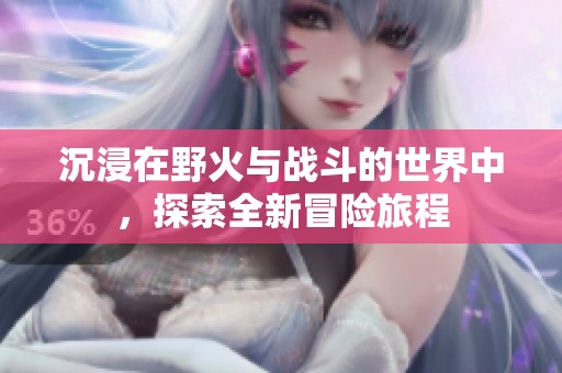 沉浸在野火与战斗的世界中，探索全新冒险旅程