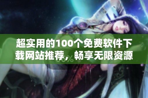 超实用的100个免费软件下载网站推荐，畅享无限资源