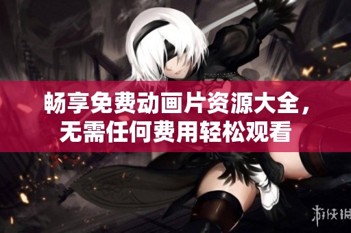 畅享免费动画片资源大全，无需任何费用轻松观看