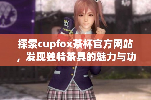 探索cupfox茶杯官方网站，发现独特茶具的魅力与功能