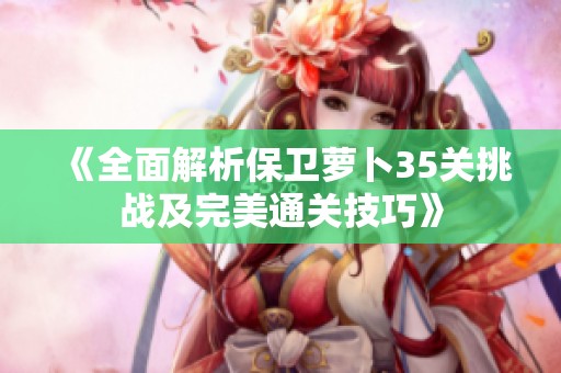 《全面解析保卫萝卜35关挑战及完美通关技巧》