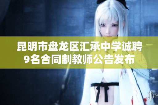 昆明市盘龙区汇承中学诚聘9名合同制教师公告发布