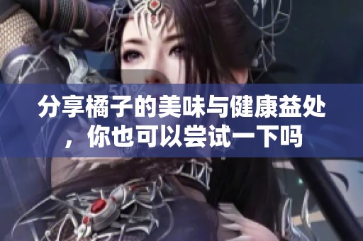 分享橘子的美味与健康益处，你也可以尝试一下吗