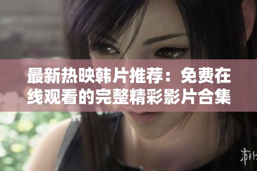 最新热映韩片推荐：免费在线观看的完整精彩影片合集