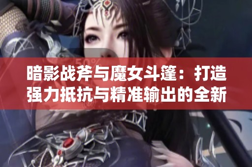 暗影战斧与魔女斗篷：打造强力抵抗与精准输出的全新装备组合