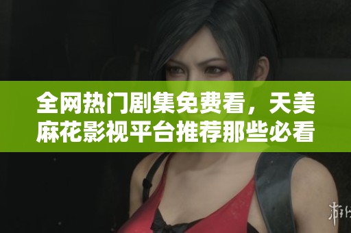 全网热门剧集免费看，天美麻花影视平台推荐那些必看好剧