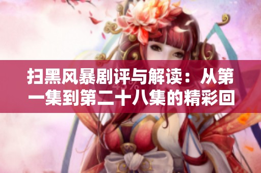 扫黑风暴剧评与解读：从第一集到第二十八集的精彩回顾与分析