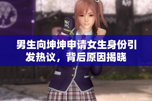 男生向坤坤申请女生身份引发热议，背后原因揭晓