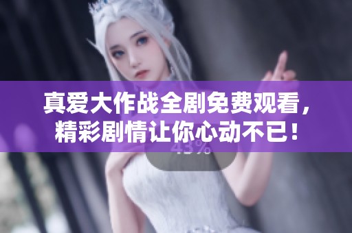真爱大作战全剧免费观看，精彩剧情让你心动不已！