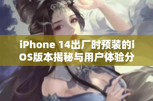 iPhone 14出厂时预装的iOS版本揭秘与用户体验分析