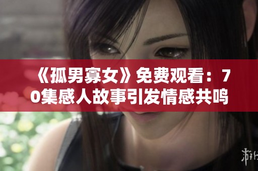 《孤男寡女》免费观看：70集感人故事引发情感共鸣