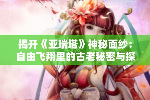 揭开《亚瑞塔》神秘面纱：自由飞翔里的古老秘密与探索之旅
