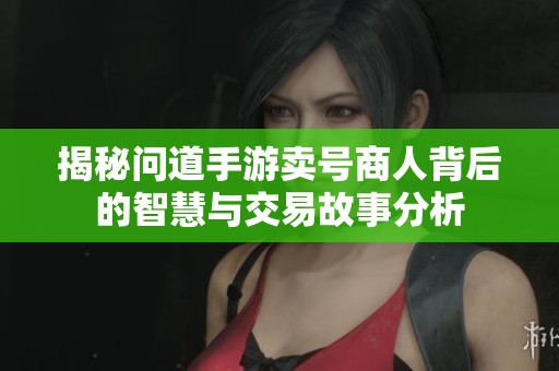 揭秘问道手游卖号商人背后的智慧与交易故事分析