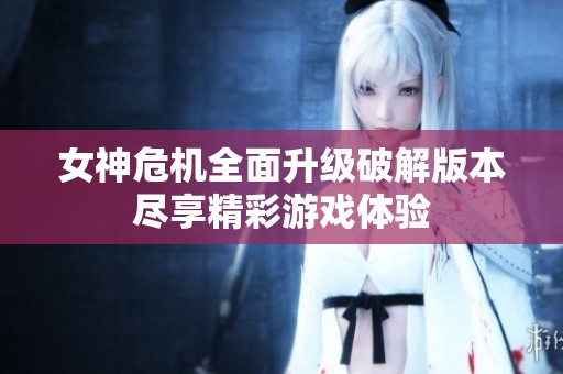 女神危机全面升级破解版本尽享精彩游戏体验