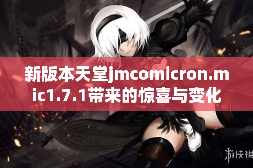 新版本天堂jmcomicron.mic1.7.1带来的惊喜与变化解析