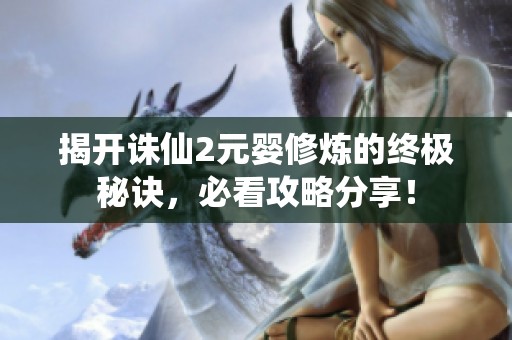 揭开诛仙2元婴修炼的终极秘诀，必看攻略分享！