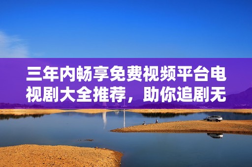 三年内畅享免费视频平台电视剧大全推荐，助你追剧无忧