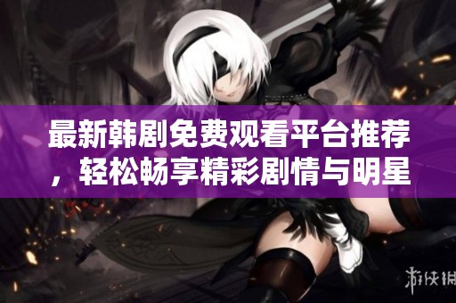 最新韩剧免费观看平台推荐，轻松畅享精彩剧情与明星魅力