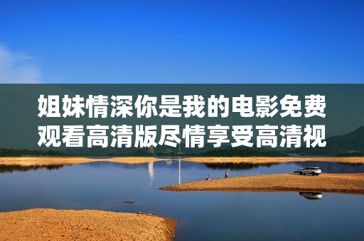 姐妹情深你是我的电影免费观看高清版尽情享受高清视频体验