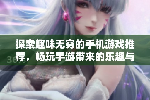 探索趣味无穷的手机游戏推荐，畅玩手游带来的乐趣与挑战