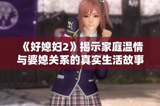 《好媳妇2》揭示家庭温情与婆媳关系的真实生活故事