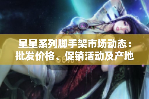 星星系列脚手架市场动态：批发价格、促销活动及产地信息全解析