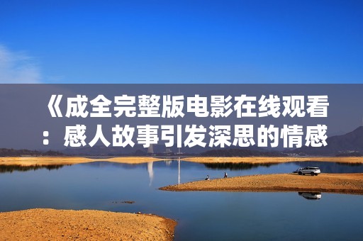 《成全完整版电影在线观看：感人故事引发深思的情感之旅》