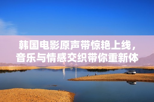 韩国电影原声带惊艳上线，音乐与情感交织带你重新体验故事