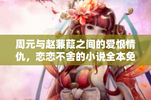 周元与赵蒹葭之间的爱恨情仇，恋恋不舍的小说全本免费阅读