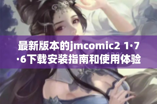 最新版本的jmcomic2 1·7·6下载安装指南和使用体验分享