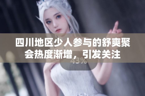 四川地区少人参与的舒爽聚会热度渐增，引发关注