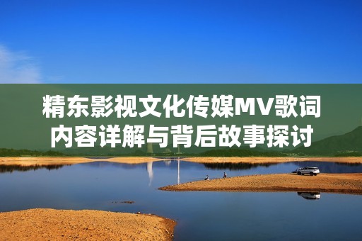 精东影视文化传媒MV歌词内容详解与背后故事探讨