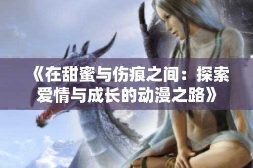 《在甜蜜与伤痕之间：探索爱情与成长的动漫之路》