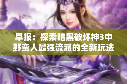 早报：探索暗黑破坏神3中野蛮人最强流派的全新玩法与策略