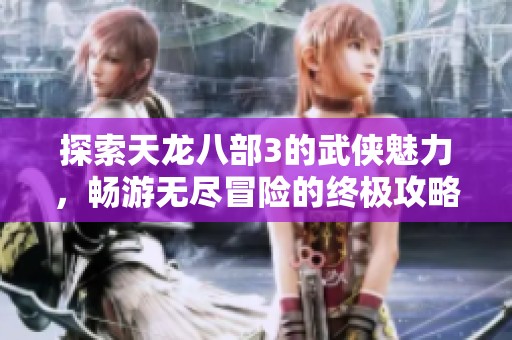 探索天龙八部3的武侠魅力，畅游无尽冒险的终极攻略