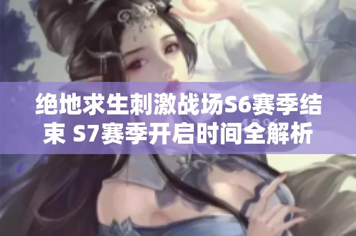 绝地求生刺激战场S6赛季结束 S7赛季开启时间全解析
