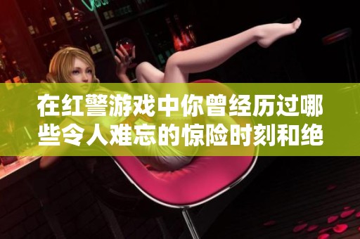 在红警游戏中你曾经历过哪些令人难忘的惊险时刻和绝妙策略？