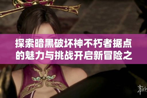 探索暗黑破坏神不朽者据点的魅力与挑战开启新冒险之旅