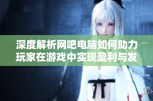 深度解析网吧电脑如何助力玩家在游戏中实现盈利与发展