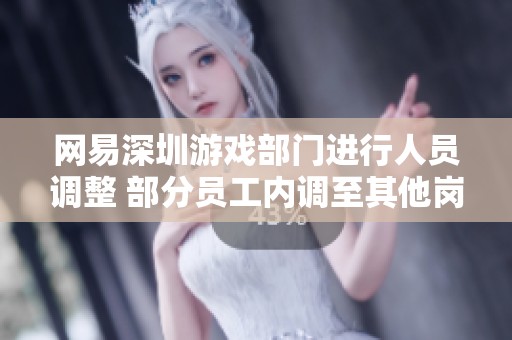 网易深圳游戏部门进行人员调整 部分员工内调至其他岗位